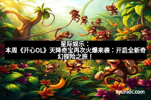 星际娱乐：本周《开心OL》天降奇宝再次火爆来袭：开启全新奇幻探险之旅！
