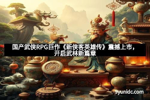 国产武侠RPG巨作《新侠客英雄传》震撼上市，开启武林新篇章